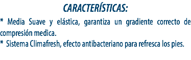 CARACTERÍSTICAS:
* Media Suave y elástica, garantiza un gradiente correcto de compresión medica.
* Sistema Climafresh, efecto antibacteriano para refresca los pies.
