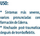 USO: * Sintomas más severos, varices pronunciadas con formación de Edema.
* Hinchazón post-traumatica después de tromboflebitis.