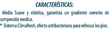 CARACTERÍSTICAS: Media Suave y elástica, garantiza un gradiente correcto de compresión medica.
* Sistema Climafresh, efecto antibacteriano para refresca los pies.