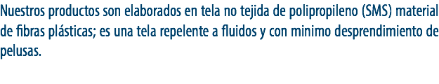 Nuestros productos son elaborados en tela no tejida de polipropileno (SMS) material de fibras plásticas; es una tela repelente a fluidos y con minimo desprendimiento de pelusas.