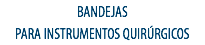BANDEJAS
PARA INSTRUMENTOS QUIRÚRGICOS
