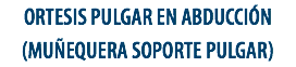 ORTESIS PULGAR EN ABDUCCIÓN (MUÑEQUERA SOPORTE PULGAR)