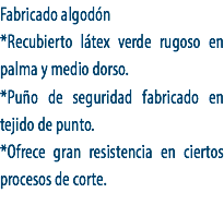 Fabricado algodón
*Recubierto látex verde rugoso en palma y medio dorso.
*Puño de seguridad fabricado en tejido de punto.
*Ofrece gran resistencia en ciertos procesos de corte.

