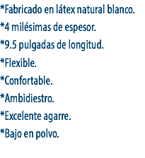 *Fabricado en látex natural blanco.
*4 milésimas de espesor.
*9.5 pulgadas de longitud.
*Flexible.
*Confortable.
*Ambidiestro.
*Excelente agarre.
*Bajo en polvo.
