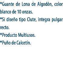 *Guante de Lona de Algodón, color blanco de 10 onzas.
*Si diseño tipo Clute, integra pulgar recto.
*Producto Multiusos.
*Puño de Calcetín.