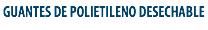 GUANTES DE POLIETILENO DESECHABLE