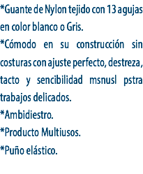 *Guante de Nylon tejido con 13 agujas en color blanco o Gris.
*Cómodo en su construcción sin costuras con ajuste perfecto, destreza, tacto y sencibilidad msnusl pstra trabajos delicados.
*Ambidiestro.
*Producto Multiusos.
*Puño elástico.
